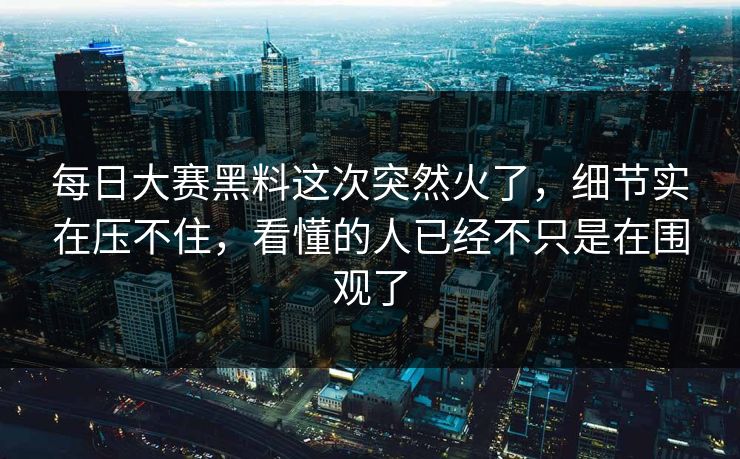 每日大赛黑料这次突然火了，细节实在压不住，看懂的人已经不只是在围观了