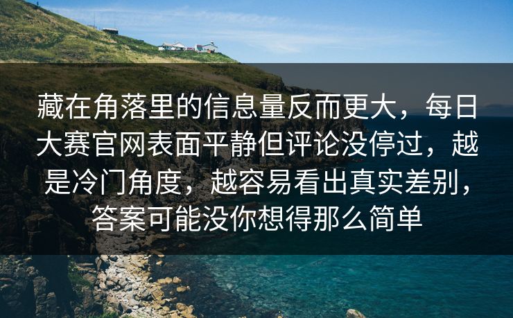 藏在角落里的信息量反而更大，每日大赛官网表面平静但评论没停过，越是冷门角度，越容易看出真实差别，答案可能没你想得那么简单
