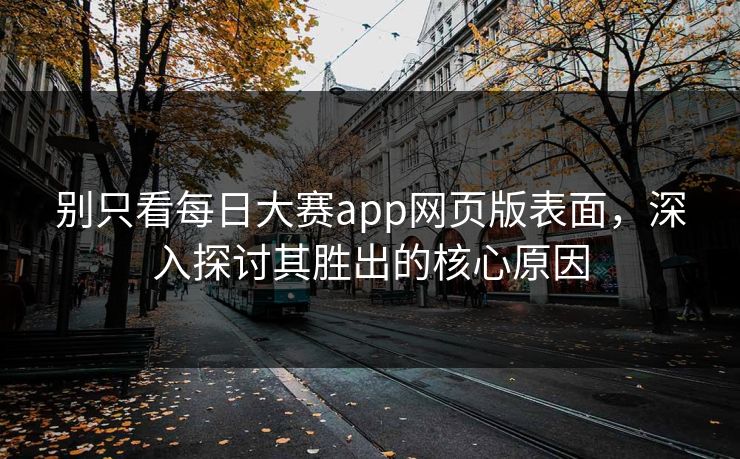 别只看每日大赛app网页版表面，深入探讨其胜出的核心原因