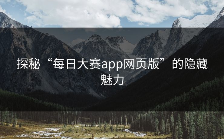 探秘“每日大赛app网页版”的隐藏魅力
