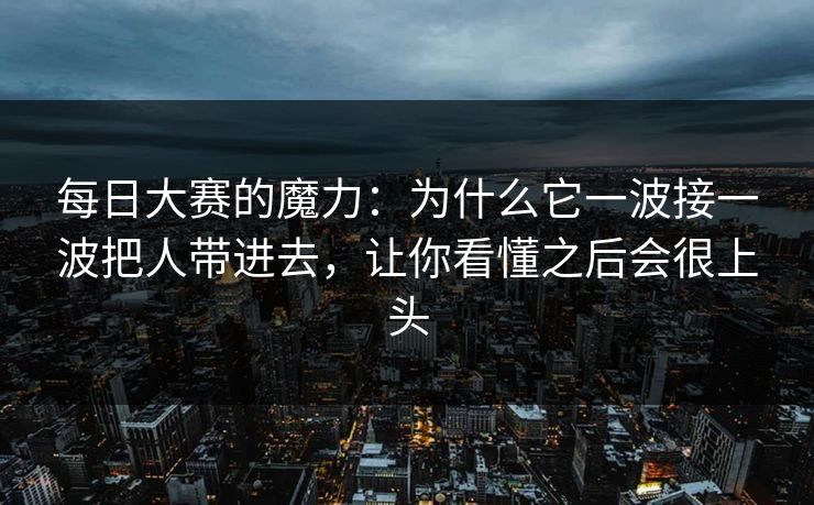 每日大赛的魔力：为什么它一波接一波把人带进去，让你看懂之后会很上头