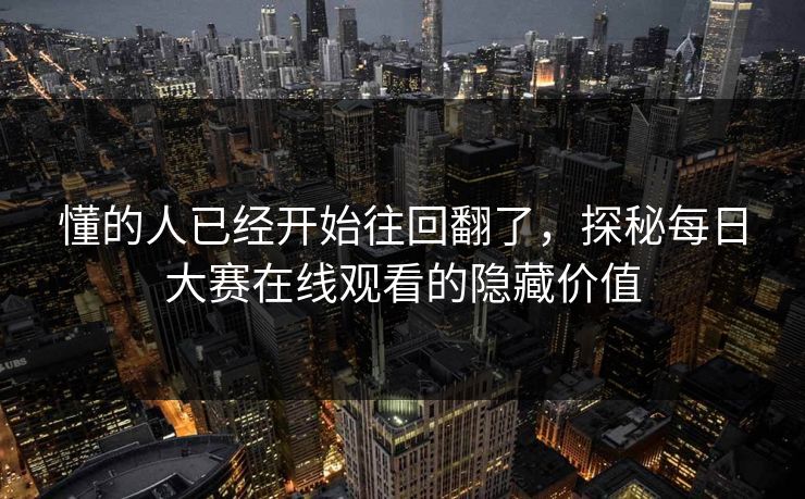 懂的人已经开始往回翻了，探秘每日大赛在线观看的隐藏价值