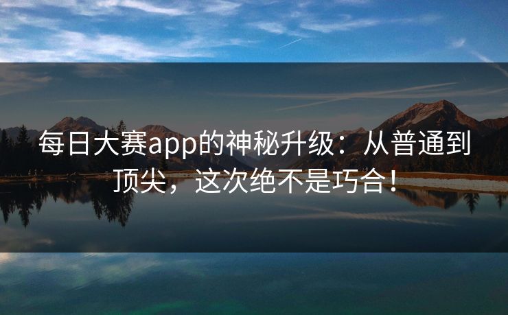 每日大赛app的神秘升级：从普通到顶尖，这次绝不是巧合！